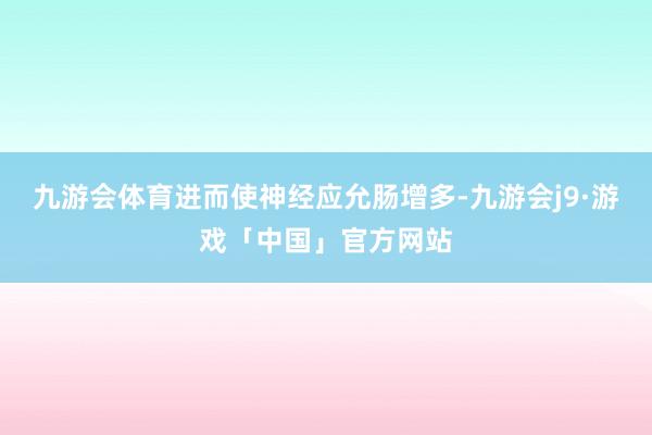 九游会体育进而使神经应允肠增多-九游会j9·游戏「中国」官方网站
