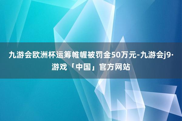 九游会欧洲杯运筹帷幄被罚金50万元-九游会j9·游戏「中国」官方网站