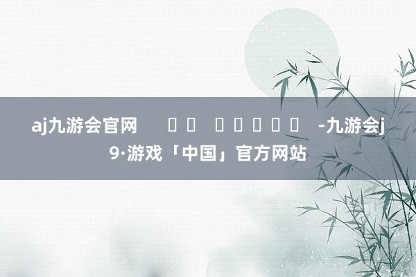 aj九游会官网      		  					  -九游会j9·游戏「中国」官方网站