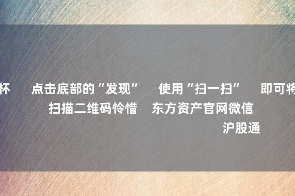 九游会欧洲杯      点击底部的“发现”     使用“扫一扫”     即可将网页共享至一又友圈                            扫描二维码怜惜    东方资产官网微信                                                                        沪股通             深股通