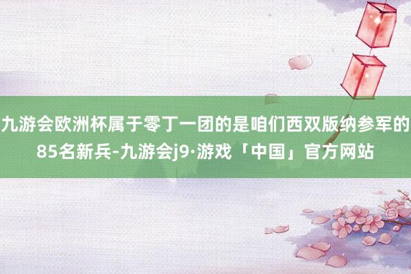 九游会欧洲杯属于零丁一团的是咱们西双版纳参军的85名新兵-九游会j9·游戏「中国」官方网站