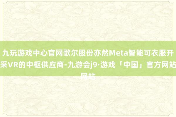 九玩游戏中心官网歌尔股份亦然Meta智能可衣服开采VR的中枢供应商-九游会j9·游戏「中国」官方网站