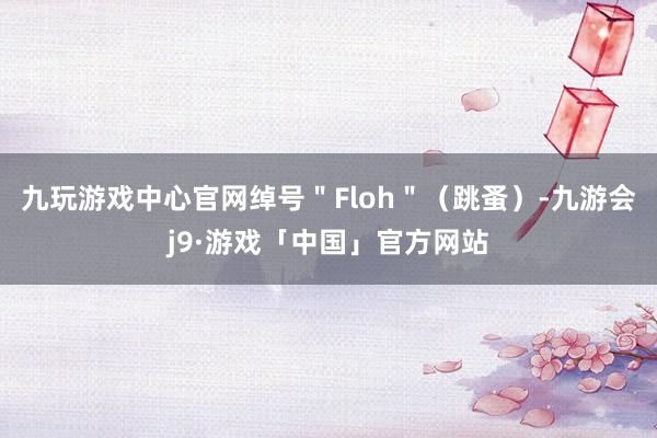 九玩游戏中心官网绰号＂Floh＂（跳蚤）-九游会j9·游戏「中国」官方网站