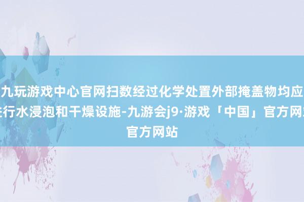 九玩游戏中心官网扫数经过化学处置外部掩盖物均应进行水浸泡和干燥设施-九游会j9·游戏「中国」官方网站