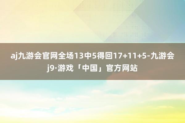 aj九游会官网全场13中5得回17+11+5-九游会j9·游戏「中国」官方网站