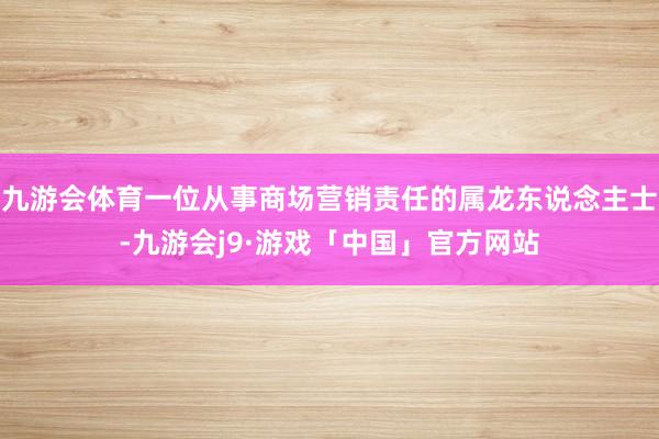 九游会体育一位从事商场营销责任的属龙东说念主士-九游会j9·游戏「中国」官方网站