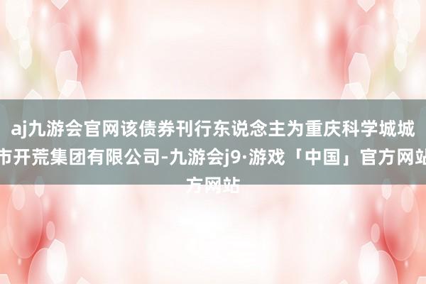 aj九游会官网该债券刊行东说念主为重庆科学城城市开荒集团有限公司-九游会j9·游戏「中国」官方网站