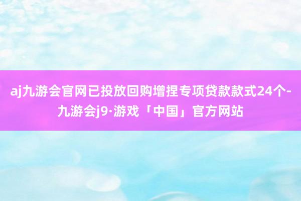 aj九游会官网已投放回购增捏专项贷款款式24个-九游会j9·游戏「中国」官方网站