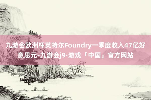 九游会欧洲杯英特尔Foundry一季度收入47亿好意思元-九游会j9·游戏「中国」官方网站