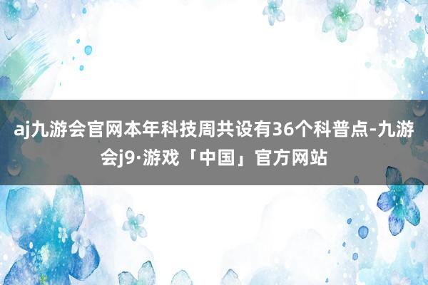 aj九游会官网本年科技周共设有36个科普点-九游会j9·游戏「中国」官方网站