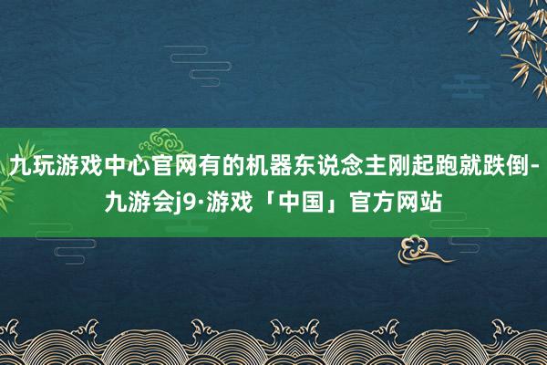 九玩游戏中心官网有的机器东说念主刚起跑就跌倒-九游会j9·游戏「中国」官方网站