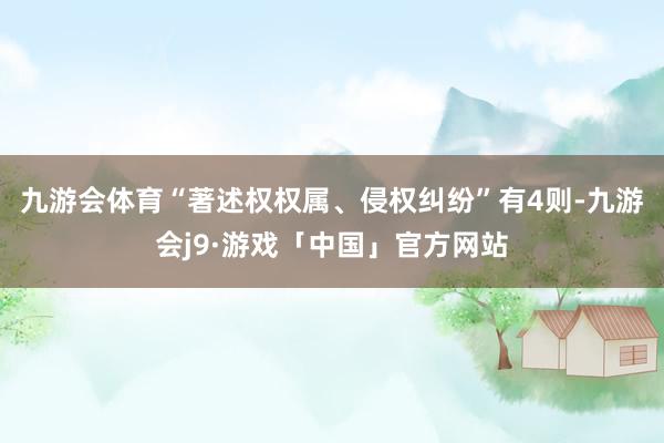 九游会体育“著述权权属、侵权纠纷”有4则-九游会j9·游戏「中国」官方网站