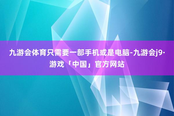 九游会体育只需要一部手机或是电脑-九游会j9·游戏「中国」官方网站