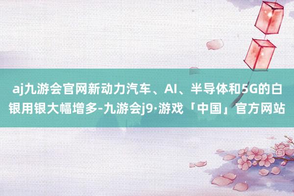 aj九游会官网新动力汽车、AI、半导体和5G的白银用银大幅增多-九游会j9·游戏「中国」官方网站