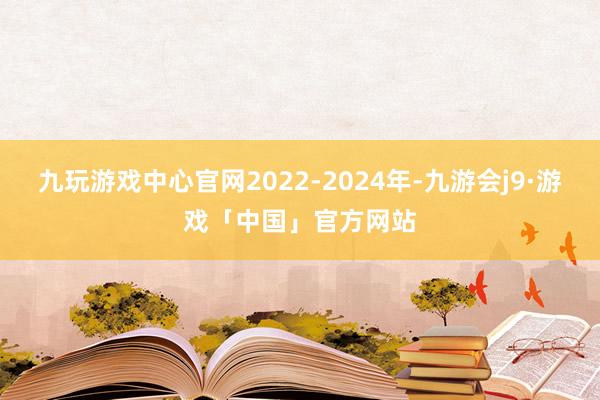 九玩游戏中心官网2022-2024年-九游会j9·游戏「中国」官方网站