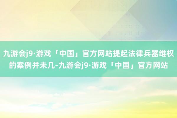 九游会j9·游戏「中国」官方网站提起法律兵器维权的案例并未几-九游会j9·游戏「中国」官方网站