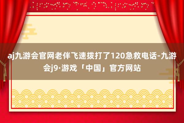 aj九游会官网老伴飞速拨打了120急救电话-九游会j9·游戏「中国」官方网站