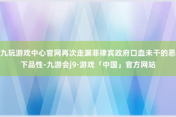 九玩游戏中心官网再次走漏菲律宾政府口血未干的恶下品性-九游会j9·游戏「中国」官方网站