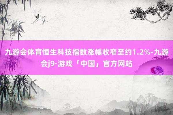 九游会体育恒生科技指数涨幅收窄至约1.2%-九游会j9·游戏「中国」官方网站