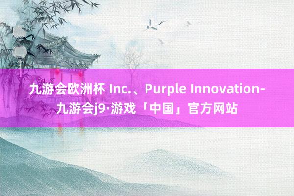 九游会欧洲杯 Inc.、Purple Innovation-九游会j9·游戏「中国」官方网站