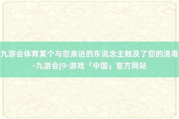 九游会体育某个与您亲近的东说念主触及了您的流毒-九游会j9·游戏「中国」官方网站
