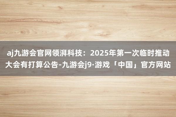 aj九游会官网领湃科技：2025年第一次临时推动大会有打算公告-九游会j9·游戏「中国」官方网站