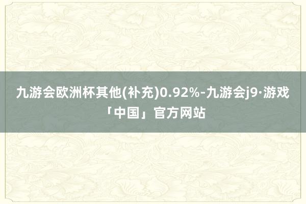 九游会欧洲杯其他(补充)0.92%-九游会j9·游戏「中国」官方网站