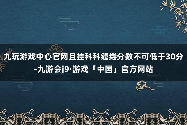 九玩游戏中心官网且挂科科缱绻分数不可低于30分-九游会j9·游戏「中国」官方网站