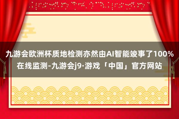 九游会欧洲杯质地检测亦然由AI智能竣事了100%在线监测-九游会j9·游戏「中国」官方网站