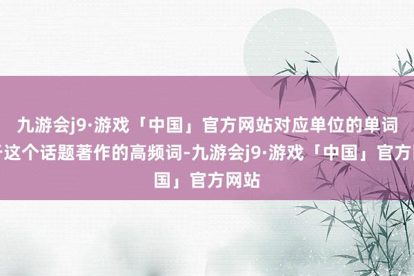 九游会j9·游戏「中国」官方网站对应单位的单词等于这个话题著作的高频词-九游会j9·游戏「中国」官方网站